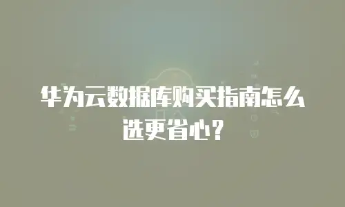 华为云数据库购买指南怎么选更省心？