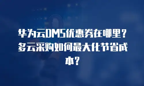 华为云DMS优惠券在哪里？多云采购如何最大化节省成本？
