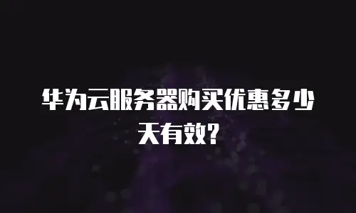 华为云服务器购买优惠多少天有效？