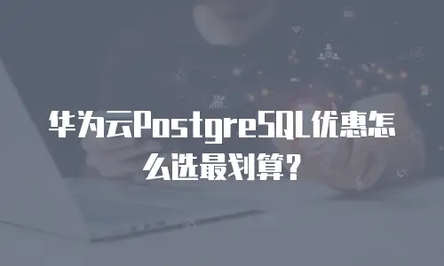 华为云PostgreSQL优惠怎么选最划算？