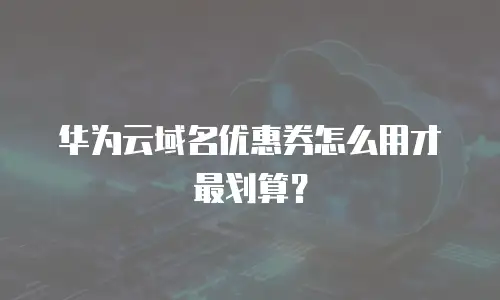 华为云域名优惠券怎么用才最划算？