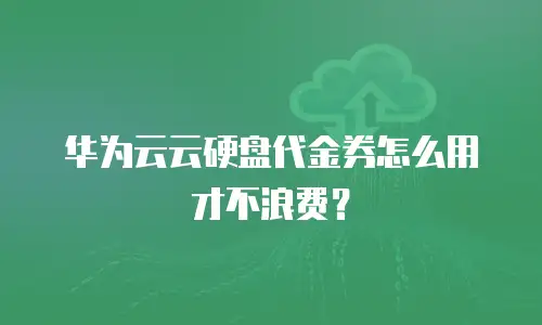 华为云云硬盘代金券怎么用才不浪费？