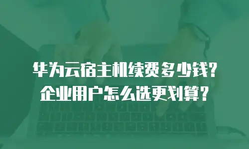 华为云宿主机续费多少钱？企业用户怎么选更划算？