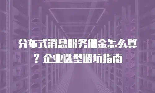 分布式消息服务佣金怎么算？企业选型避坑指南