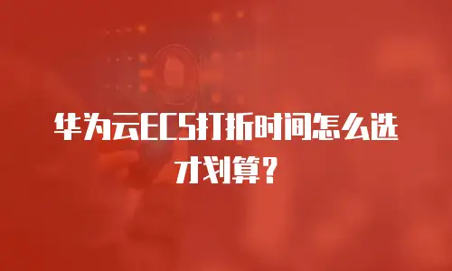 华为云ECS打折时间怎么选才划算？