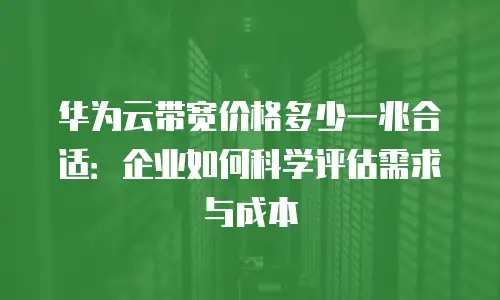 华为云带宽价格多少一兆合适：企业如何科学评估需求与成本
