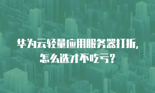 华为云轻量应用服务器打折，怎么选才不吃亏？