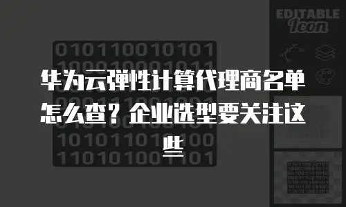 华为云弹性计算代理商名单怎么查？企业选型要关注这些
