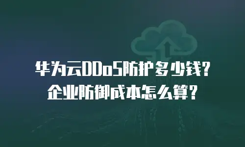 华为云DDoS防护多少钱？企业防御成本怎么算？