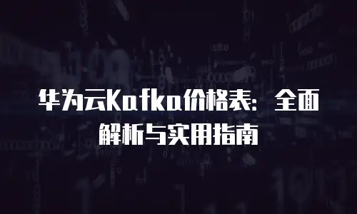 华为云Kafka价格表：全面解析与实用指南