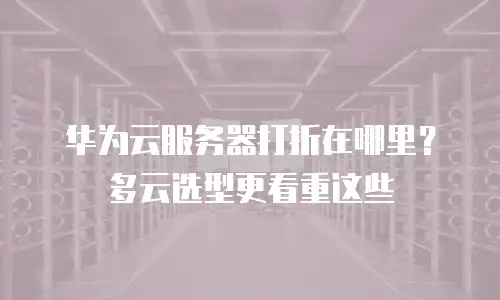 华为云服务器打折在哪里？多云选型更看重这些