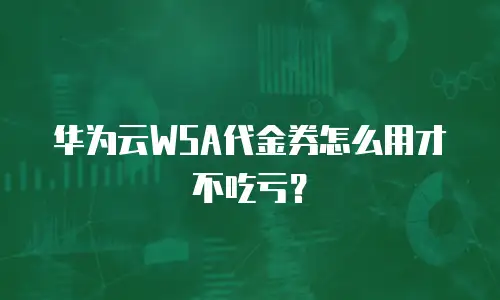 华为云WSA代金券怎么用才不吃亏？