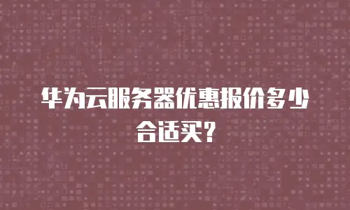 华为云服务器优惠报价多少合适买？