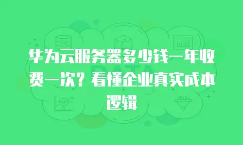 华为云服务器多少钱一年收费一次？看懂企业真实成本逻辑