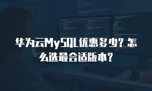 华为云MySQL优惠多少？怎么选最合适版本？