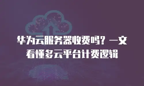 华为云服务器收费吗？一文看懂多云平台计费逻辑
