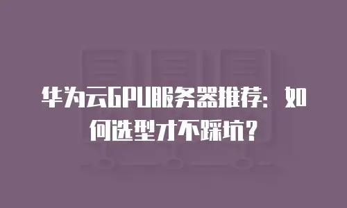 华为云GPU服务器推荐：如何选型才不踩坑？