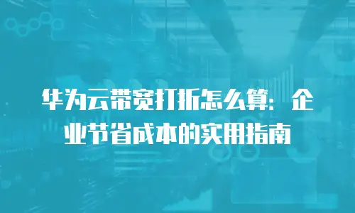 华为云带宽打折怎么算：企业节省成本的实用指南