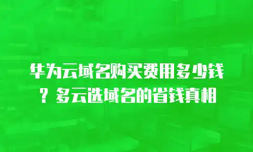 华为云域名购买费用多少钱？多云选域名的省钱真相