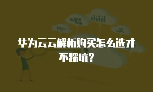 华为云云解析购买怎么选才不踩坑？
