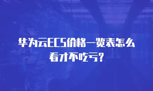 华为云ECS价格一览表怎么看才不吃亏？