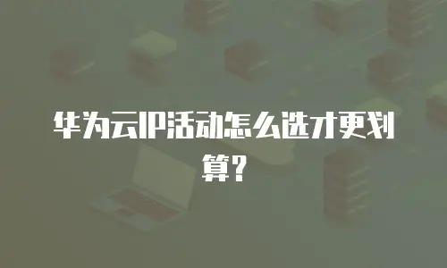 华为云IP活动怎么选才更划算？