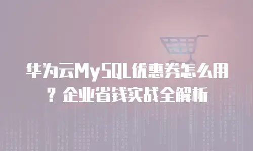 华为云MySQL优惠券怎么用？企业省钱实战全解析