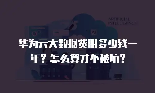 华为云大数据费用多少钱一年？怎么算才不被坑？