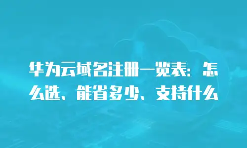华为云域名注册一览表：怎么选、能省多少、支持什么