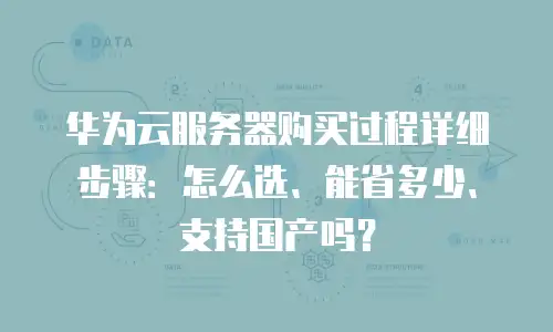 华为云服务器购买过程详细步骤：怎么选、能省多少、支持国产吗？