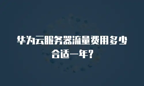 华为云服务器流量费用多少合适一年？
