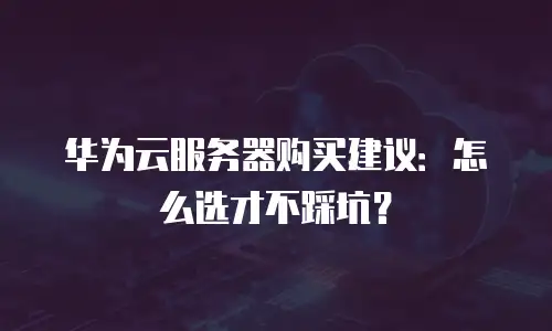 华为云服务器购买建议：怎么选才不踩坑？