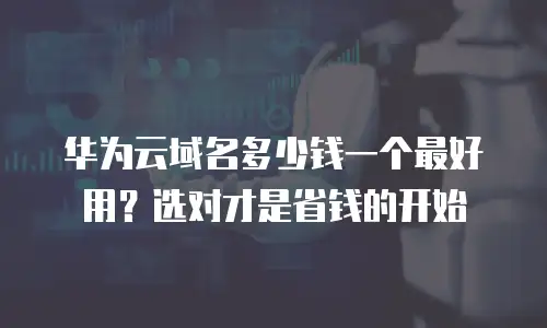 华为云域名多少钱一个最好用？选对才是省钱的开始