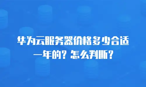 华为云服务器价格多少合适一年的？怎么判断？