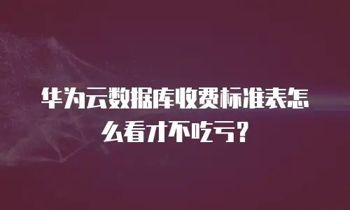 华为云数据库收费标准表怎么看才不吃亏？