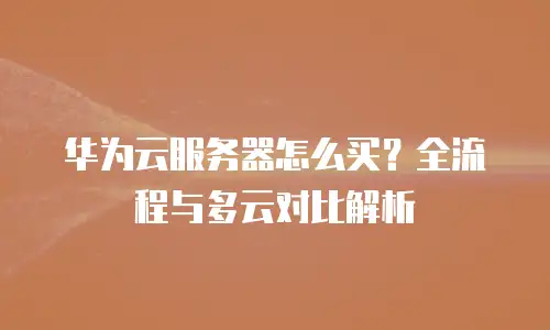 华为云服务器怎么买？全流程与多云对比解析