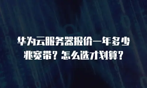 华为云服务器报价一年多少兆宽带？怎么选才划算？