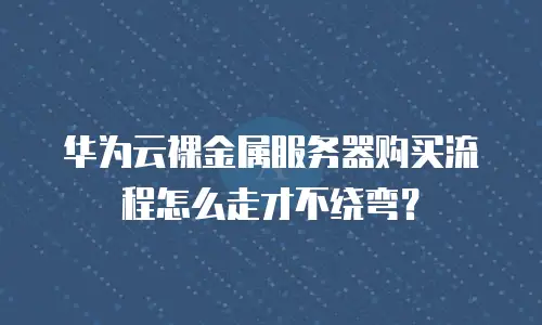 华为云裸金属服务器购买流程怎么走才不绕弯？