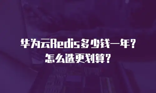 华为云Redis多少钱一年？怎么选更划算？