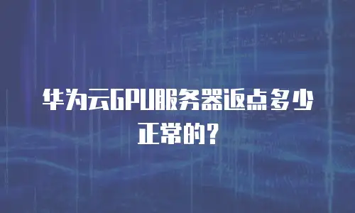 华为云GPU服务器返点多少正常的？