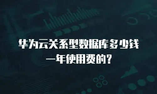 华为云关系型数据库多少钱一年使用费的？