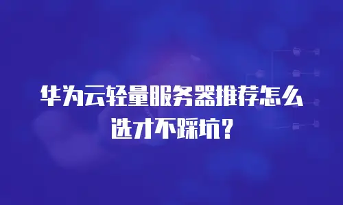 华为云轻量服务器推荐怎么选才不踩坑？