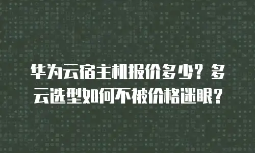 华为云宿主机报价多少？多云选型如何不被价格迷眼？