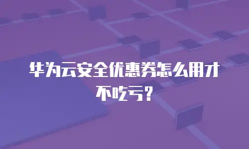 华为云安全优惠券怎么用才不吃亏？