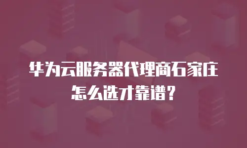 华为云服务器代理商石家庄怎么选才靠谱？