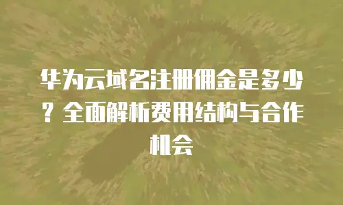华为云域名注册佣金是多少？全面解析费用结构与合作机会