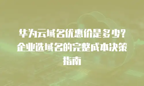 华为云域名优惠价是多少？企业选域名的完整成本决策指南