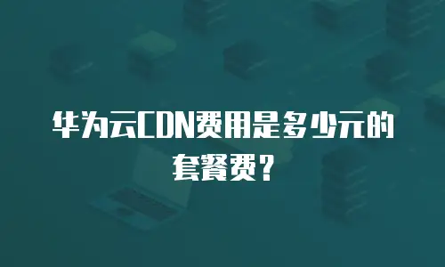 华为云CDN费用是多少元的套餐费？