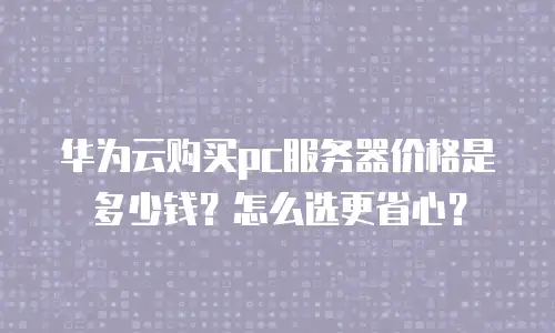 华为云购买pc服务器价格是多少钱？怎么选更省心？