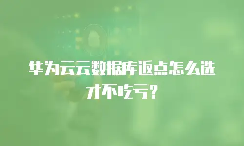 华为云云数据库返点怎么选才不吃亏？